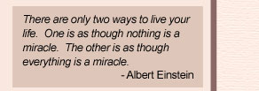 Albert Einstein Quote - There are only two ways to live your life.  One is as though nothing is a miracle.  The other is as though everything is a miracle.