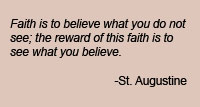 Faith is to believe what you do not see; the reward of this faith is to see what you believe.  St. Augustine